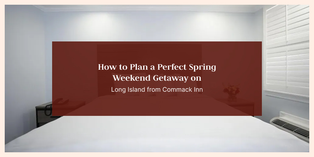 How to Plan a Perfect Spring Weekend Getaway on Long Island from Commack Inn